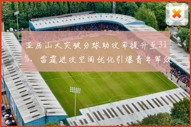 亚历山大突破分球助攻率提升至31%,雷霆进攻空间优化引爆青年军效率