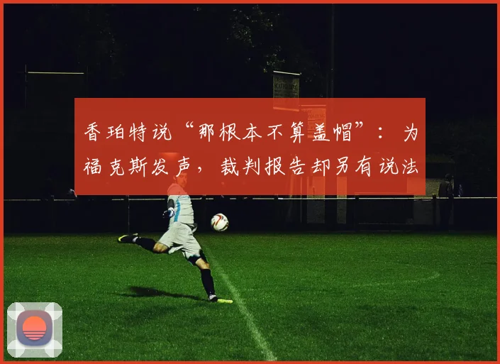 香珀特说“那根本不算盖帽”:为福克斯发声,裁判报告却另有说法