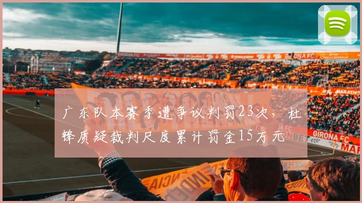 广东队本赛季遭争议判罚23次,杜锋质疑裁判尺度累计罚金15万元
