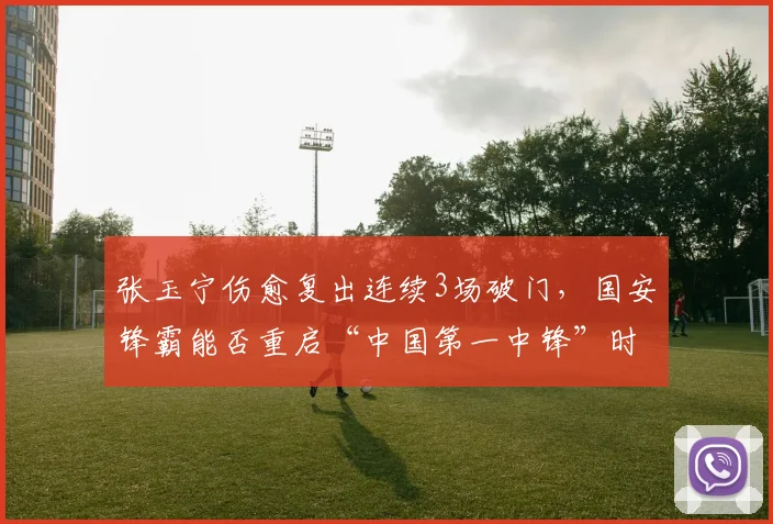 张玉宁伤愈复出连续3场破门,国安锋霸能否重启“中国第一中锋”时代?
