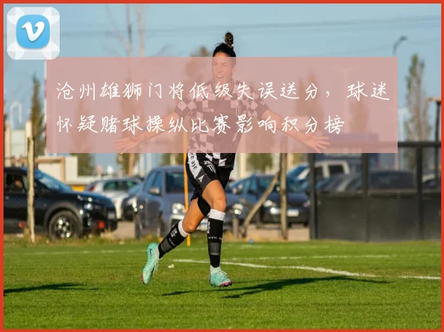 沧州雄狮门将低级失误送分,球迷怀疑赌球操纵比赛影响积分榜