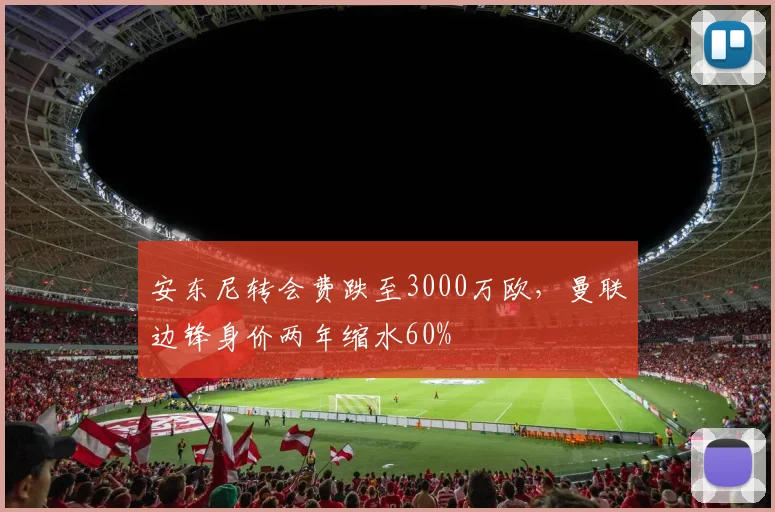 安东尼转会费跌至3000万欧,曼联边锋身价两年缩水60%