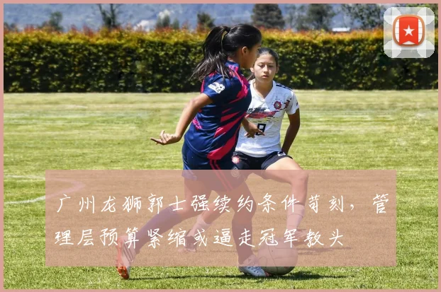 广州龙狮郭士强续约条件苛刻,管理层预算紧缩或逼走冠军教头