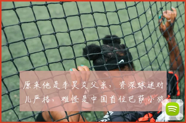 原来他是李昊炎父亲，资深球迷对儿严格，难怪是中国首位巴萨小将