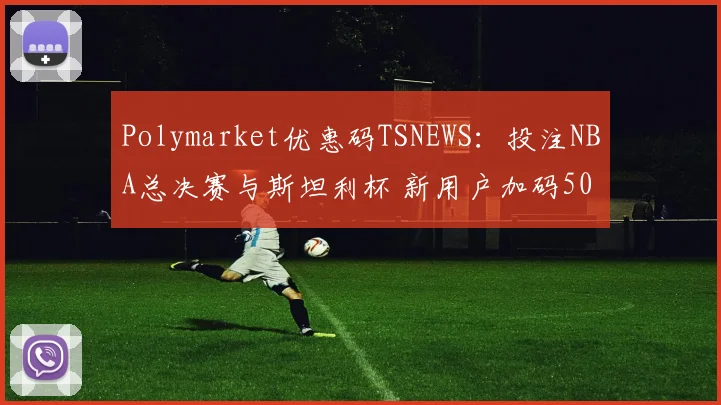 Polymarket优惠码TSNEWS：投注NBA总决赛与斯坦利杯 新用户加码50美元