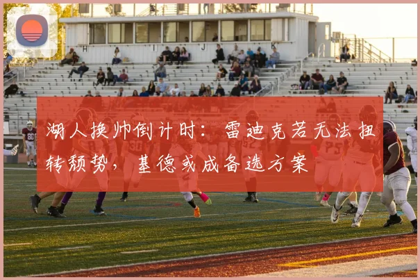 湖人换帅倒计时:雷迪克若无法扭转颓势,基德或成备选方案