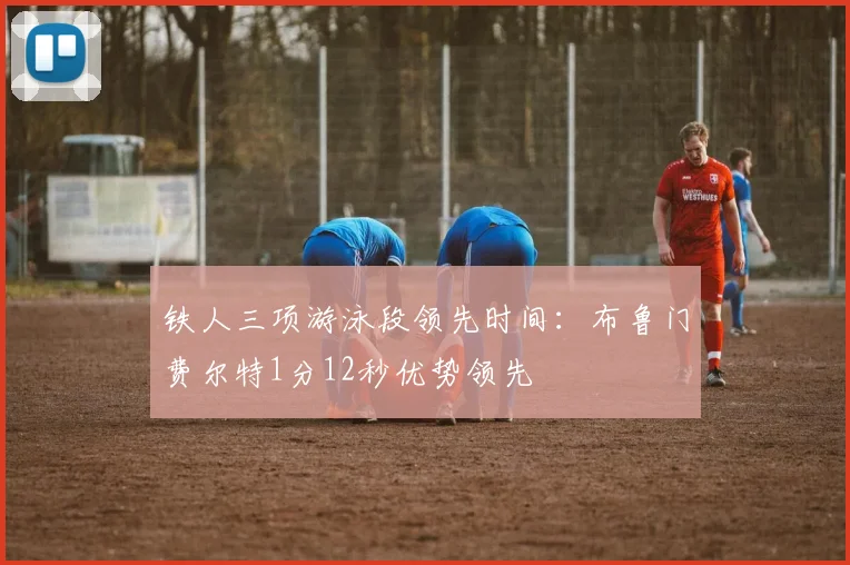 铁人三项游泳段领先时间:布鲁门费尔特1分12秒优势领先