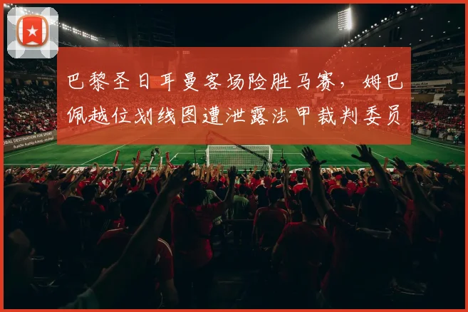巴黎圣日耳曼客场险胜马赛,姆巴佩越位划线图遭泄露法甲裁判委员会陷入信任危机