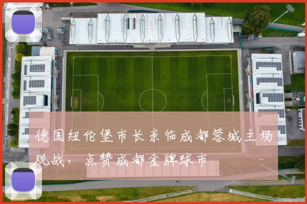 德国纽伦堡市长亲临成都蓉城主场观战，点赞成都金牌球市
