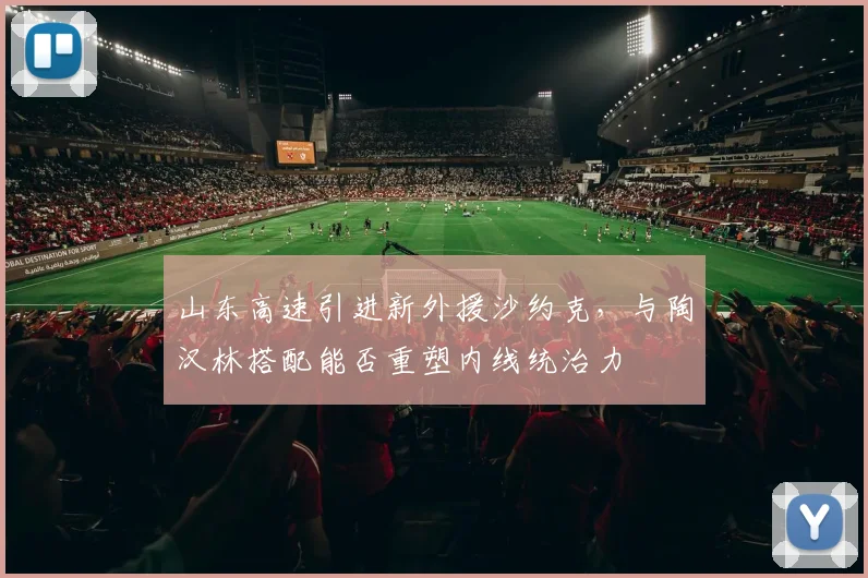山东高速引进新外援沙约克,与陶汉林搭配能否重塑内线统治力