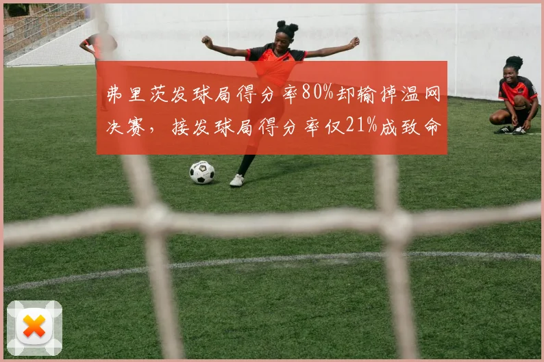 弗里茨发球局得分率80%却输掉温网决赛,接发球局得分率仅21%成致命短板