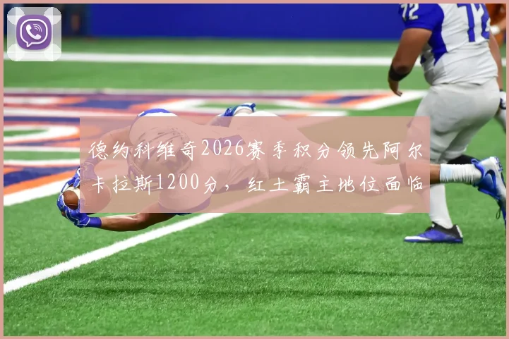 德约科维奇2026赛季积分领先阿尔卡拉斯1200分,红土霸主地位面临新生代冲击