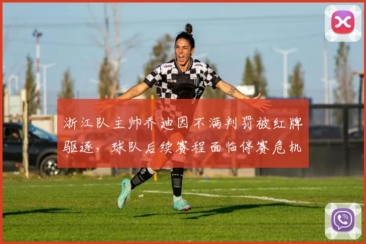 浙江队主帅乔迪因不满判罚被红牌驱逐,球队后续赛程面临停赛危机